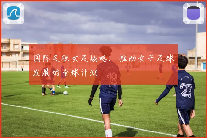 国际足联女足战略：推动女子足球发展的全球计划
