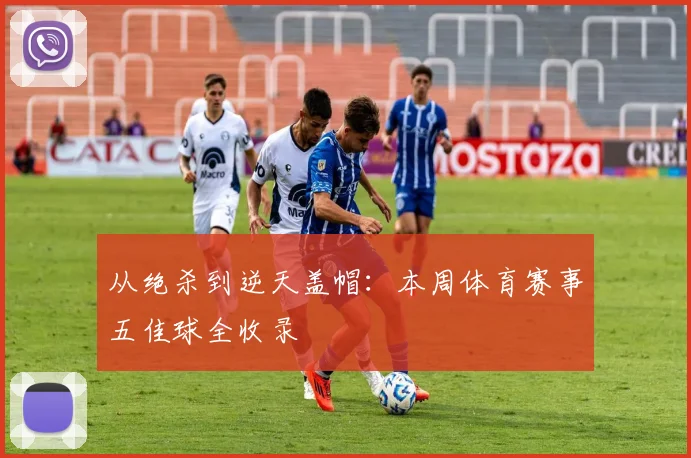 从绝杀到逆天盖帽：本周体育赛事五佳球全收录