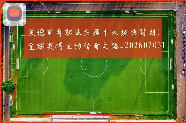 莫德里奇职业生涯十大经典时刻：金球奖得主的传奇之路_20260703181754