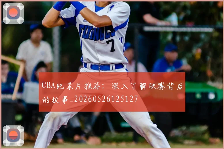 CBA纪录片推荐：深入了解联赛背后的故事_20260526125127