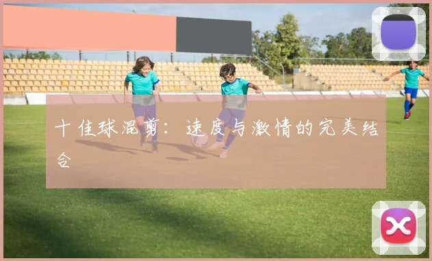 十佳球混剪：速度与激情的完美结合