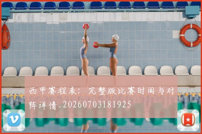西甲赛程表:完整版比赛时间与对阵详情_20260703181925