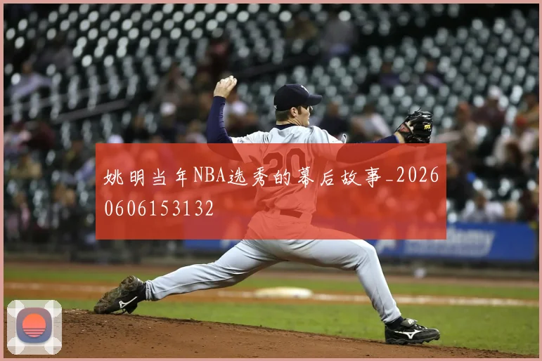 姚明当年NBA选秀的幕后故事_20260606153132