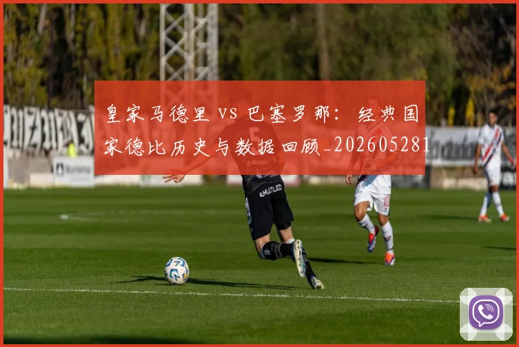 皇家马德里 vs 巴塞罗那:经典国家德比历史与数据回顾_20260528193536