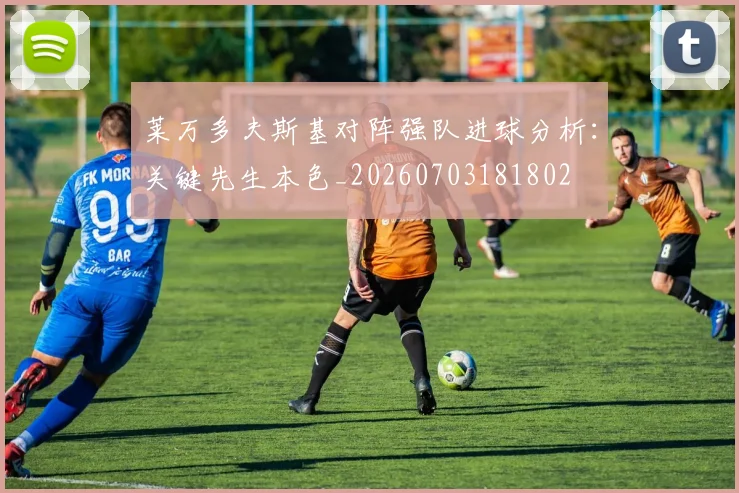 莱万多夫斯基对阵强队进球分析:关键先生本色_20260703181802