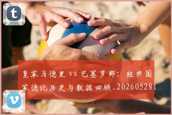 皇家马德里 vs 巴塞罗那：经典国家德比历史与数据回顾_20260528193536