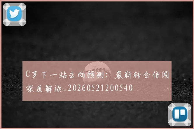 C罗下一站去向预测：最新转会传闻深度解读_20260521200540