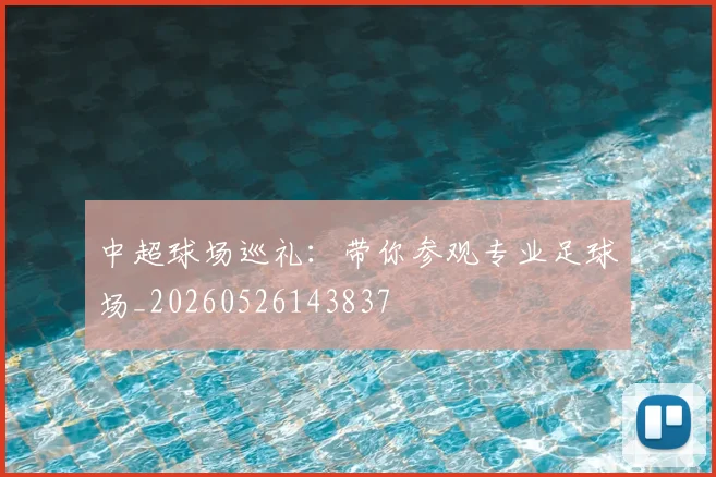 中超球场巡礼:带你参观专业足球场_20260526143837
