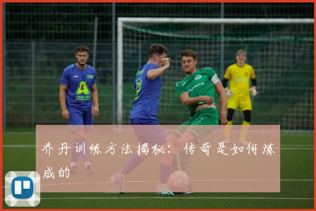 乔丹训练方法揭秘:传奇是如何炼成的