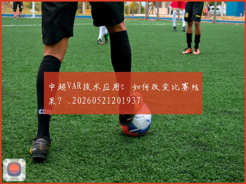 中超VAR技术应用:如何改变比赛结果?_20260521201937