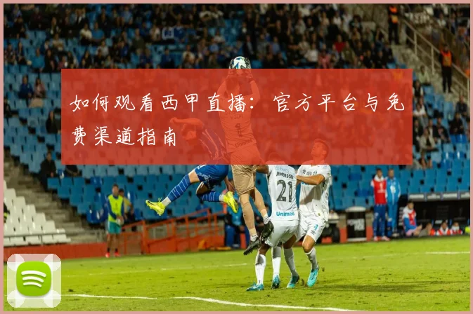 如何观看西甲直播:官方平台与免费渠道指南