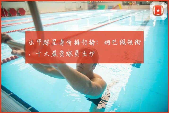 法甲球星身价排行榜：姆巴佩领衔，十大最贵球员出炉