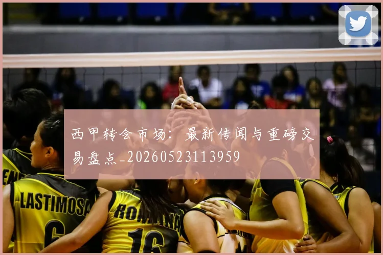 西甲转会市场：最新传闻与重磅交易盘点_20260523113959