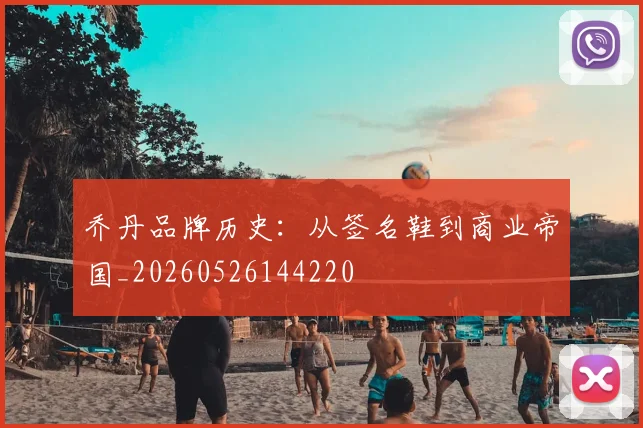 乔丹品牌历史:从签名鞋到商业帝国_20260526144220