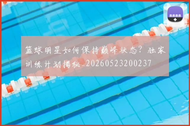 篮球明星如何保持巅峰状态?独家训练计划揭秘_20260523200237