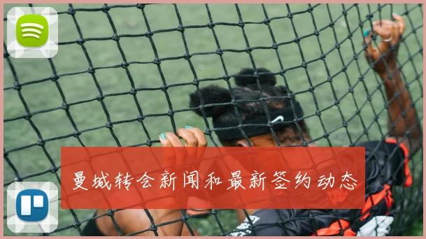 曼城转会新闻和最新签约动态