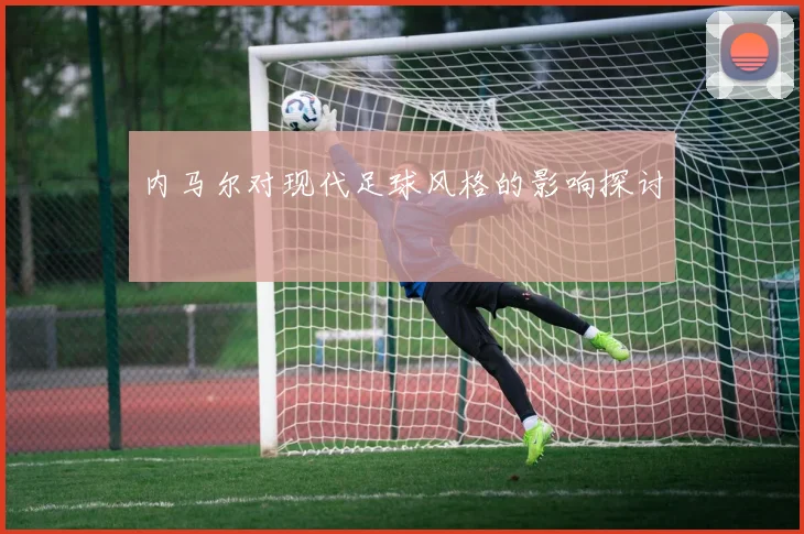 内马尔对现代足球风格的影响探讨