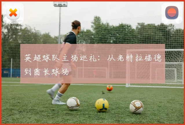 英超球队主场巡礼：从老特拉福德到酋长球场