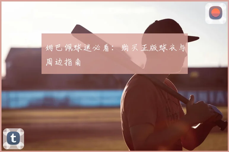 姆巴佩球迷必看：购买正版球衣与周边指南