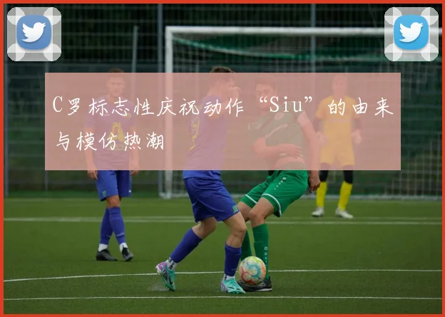 C罗标志性庆祝动作“Siu”的由来与模仿热潮
