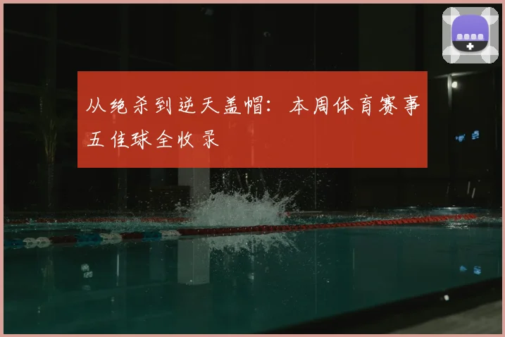 从绝杀到逆天盖帽:本周体育赛事五佳球全收录