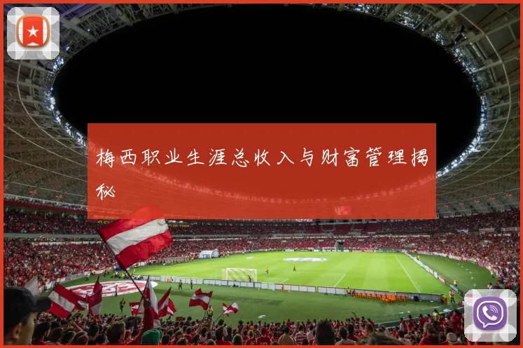 梅西职业生涯总收入与财富管理揭秘
