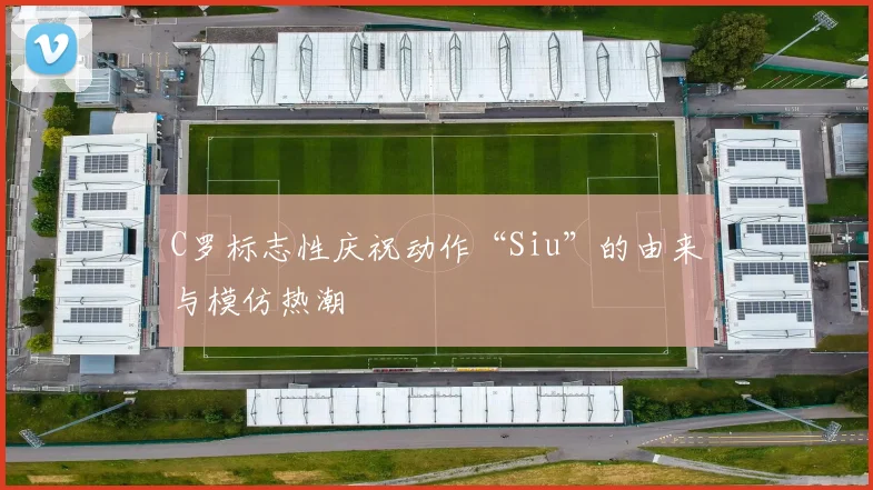 C罗标志性庆祝动作“Siu”的由来与模仿热潮