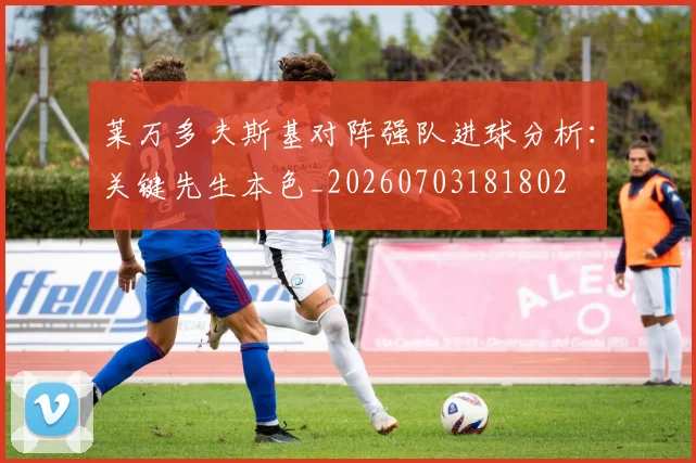 莱万多夫斯基对阵强队进球分析:关键先生本色_20260703181802
