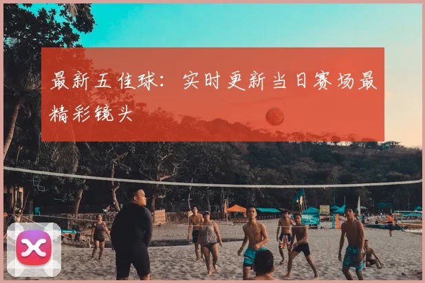 最新五佳球:实时更新当日赛场最精彩镜头
