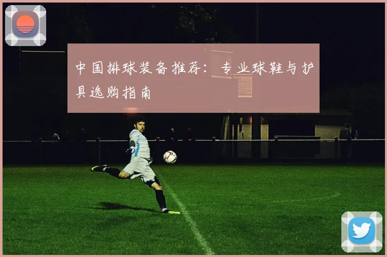 中国排球装备推荐：专业球鞋与护具选购指南
