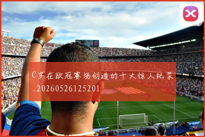 C罗在欧冠赛场创造的十大惊人纪录_20260526125201