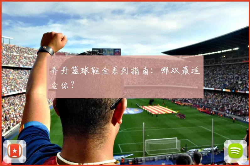乔丹篮球鞋全系列指南：哪双最适合你？