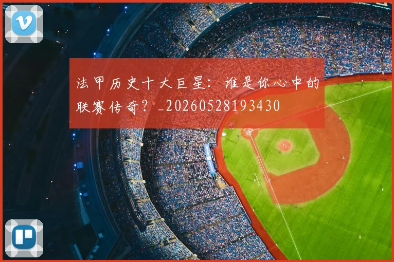 法甲历史十大巨星：谁是你心中的联赛传奇？_20260528193430