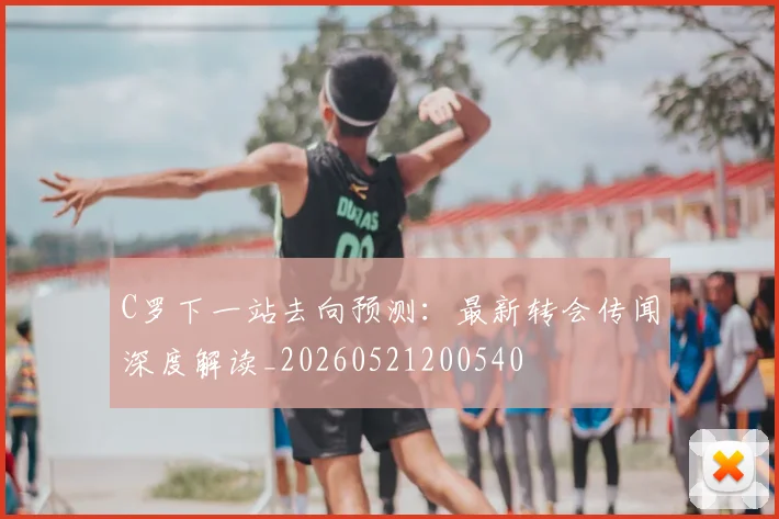 C罗下一站去向预测:最新转会传闻深度解读_20260521200540