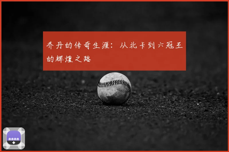 乔丹的传奇生涯：从北卡到六冠王的辉煌之路