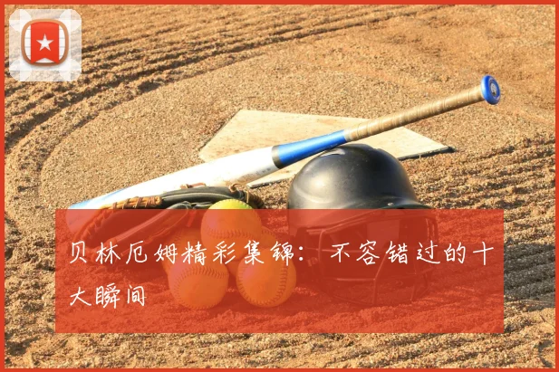 贝林厄姆精彩集锦:不容错过的十大瞬间