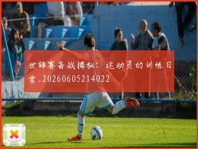 世锦赛备战揭秘：运动员的训练日常_20260605214022