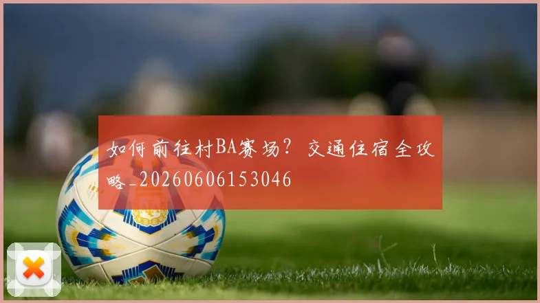 如何前往村BA赛场？交通住宿全攻略_20260606153046