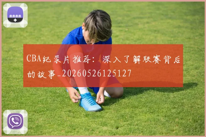 CBA纪录片推荐:深入了解联赛背后的故事_20260526125127