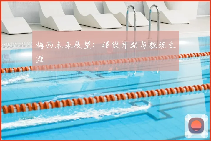 梅西未来展望：退役计划与教练生涯