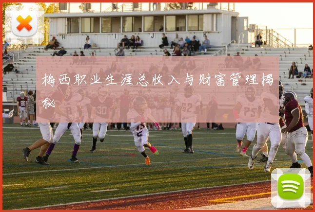 梅西职业生涯总收入与财富管理揭秘