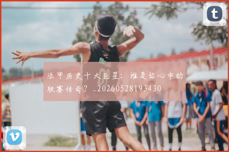 法甲历史十大巨星:谁是你心中的联赛传奇?_20260528193430