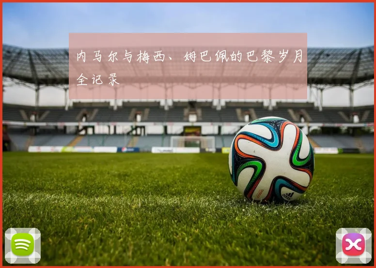 内马尔与梅西、姆巴佩的巴黎岁月全记录