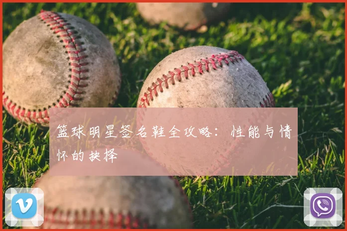 篮球明星签名鞋全攻略：性能与情怀的抉择