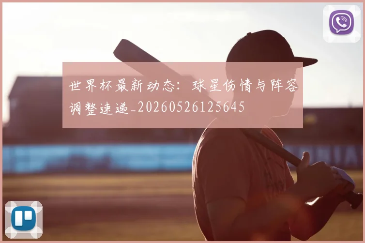 世界杯最新动态:球星伤情与阵容调整速递_20260526125645