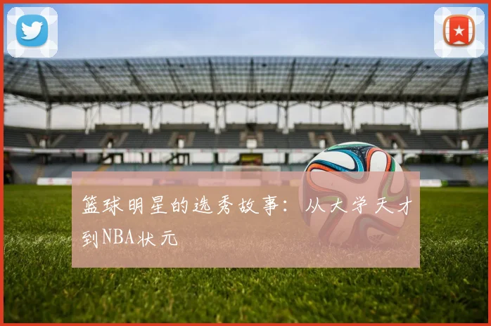 篮球明星的选秀故事:从大学天才到NBA状元