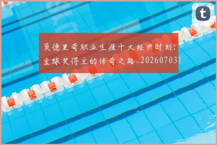 莫德里奇职业生涯十大经典时刻：金球奖得主的传奇之路_20260703181754