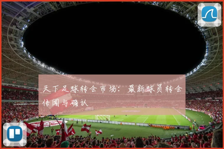 天下足球转会市场：最新球员转会传闻与确认