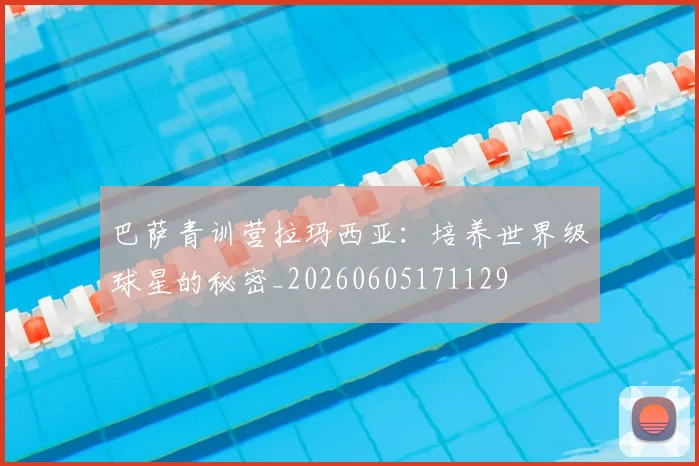 巴萨青训营拉玛西亚：培养世界级球星的秘密_20260605171129