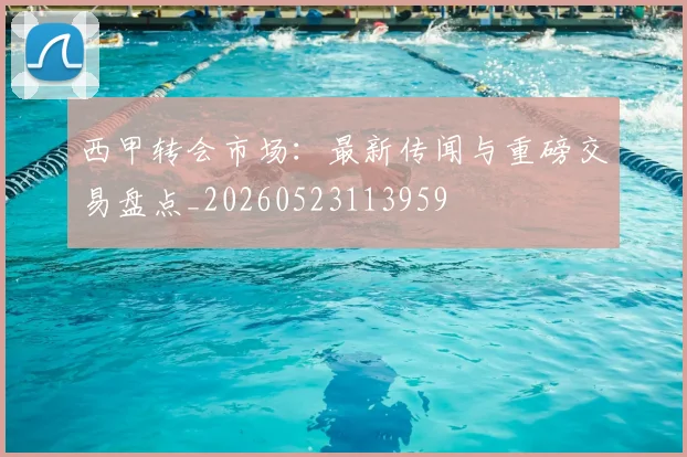 西甲转会市场:最新传闻与重磅交易盘点_20260523113959